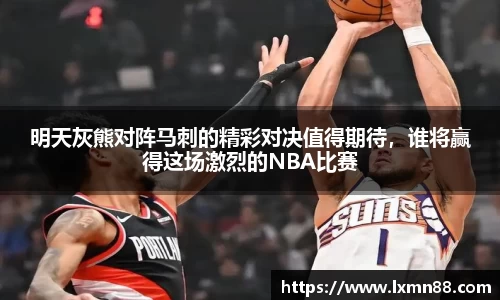 明天灰熊对阵马刺的精彩对决值得期待，谁将赢得这场激烈的NBA比赛