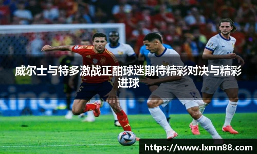 威尔士与特多激战正酣球迷期待精彩对决与精彩进球